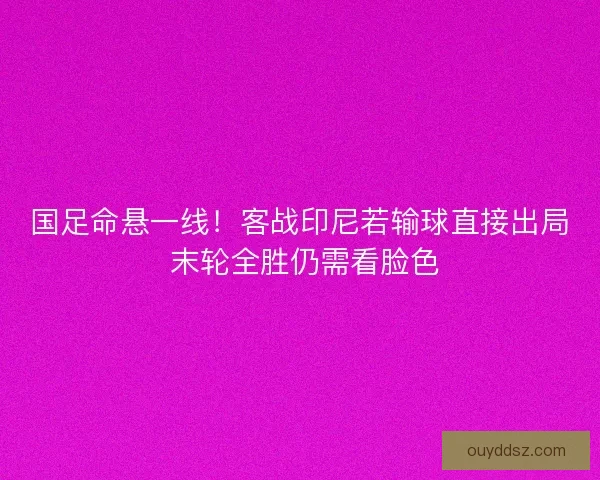 国足命悬一线！客战印尼若输球直接出局 末轮全胜仍需看脸色