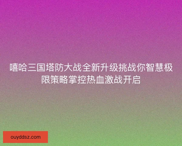 嘻哈三国塔防大战全新升级挑战你智慧极限策略掌控热血激战开启