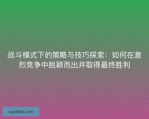 战斗模式下的策略与技巧探索：如何在激烈竞争中脱颖而出并取得最终胜利