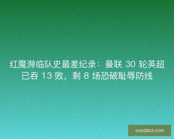 红魔濒临队史最差纪录：曼联 30 轮英超已吞 13 败，剩 8 场恐破耻辱防线