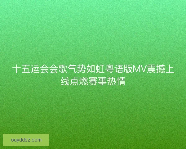 十五运会会歌气势如虹粤语版MV震撼上线点燃赛事热情