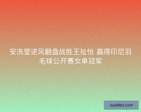 安洗莹逆风翻盘战胜王祉怡 赢得印尼羽毛球公开赛女单冠军