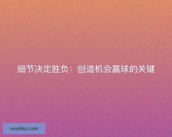 细节决定胜负：创造机会赢球的关键