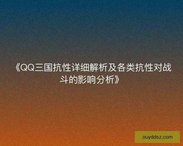 《QQ三国抗性详细解析及各类抗性对战斗的影响分析》