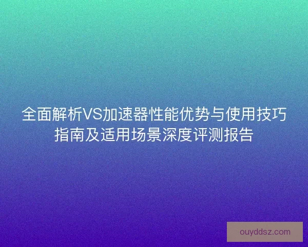 全面解析VS加速器性能优势与使用技巧指南及适用场景深度评测报告