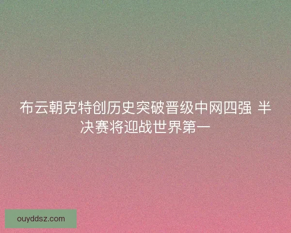 布云朝克特创历史突破晋级中网四强 半决赛将迎战世界第一